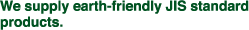 We supply earth-friendly JIS standard products.